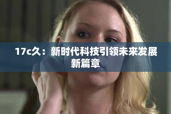 17c久：新时代科技引领未来发展新篇章