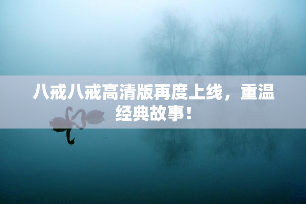 八戒八戒高清版再度上线，重温经典故事！