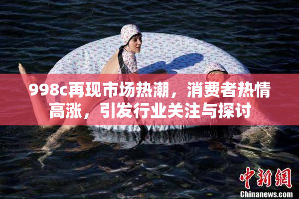 998c再现市场热潮，消费者热情高涨，引发行业关注与探讨