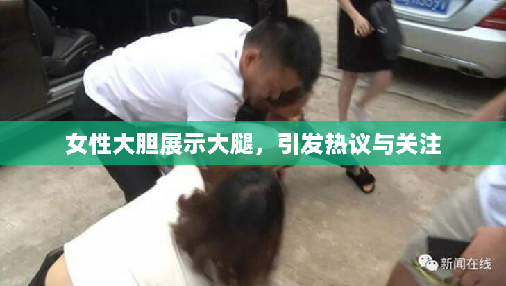 女性大胆展示大腿，引发热议与关注