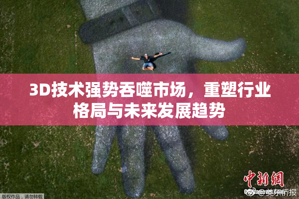 3D技术强势吞噬市场，重塑行业格局与未来发展趋势