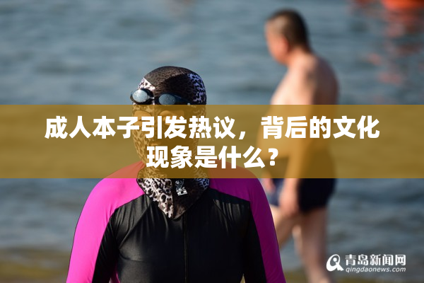成人本子引发热议，背后的文化现象是什么？