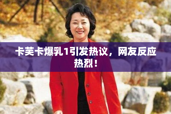 卡芙卡爆乳1引发热议，网友反应热烈！