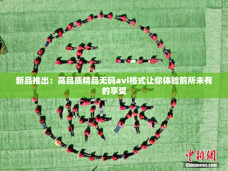 新品推出：高品质精品无码avi格式让你体验前所未有的享受