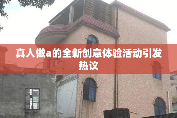 真人做a的全新创意体验活动引发热议