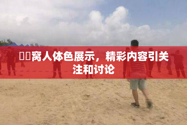 妺妺窝人体色展示，精彩内容引关注和讨论