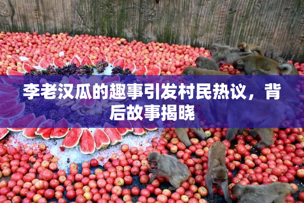 李老汉瓜的趣事引发村民热议，背后故事揭晓