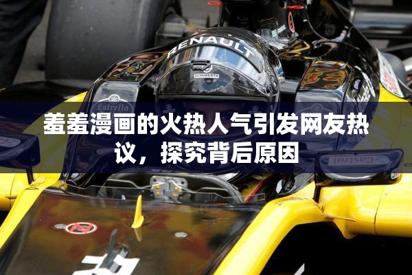 羞羞漫画的火热人气引发网友热议，探究背后原因