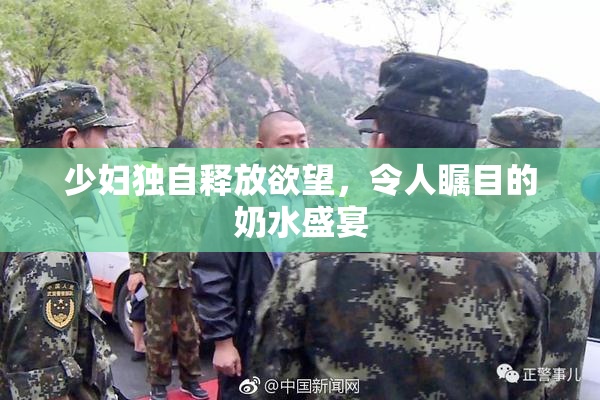 少妇独自释放欲望，令人瞩目的奶水盛宴