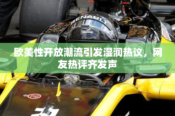 欧美性开放潮流引发湿润热议，网友热评齐发声