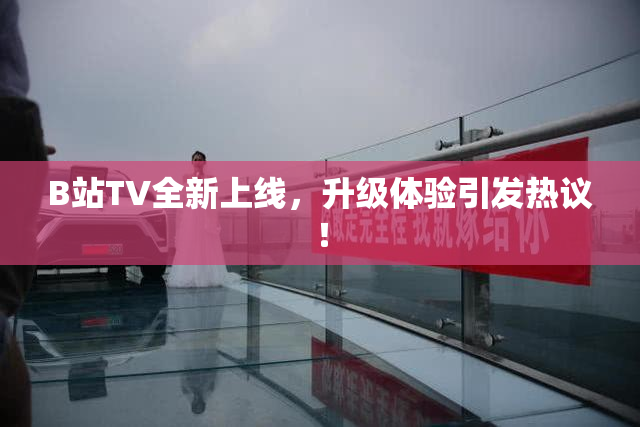 B站TV全新上线，升级体验引发热议！