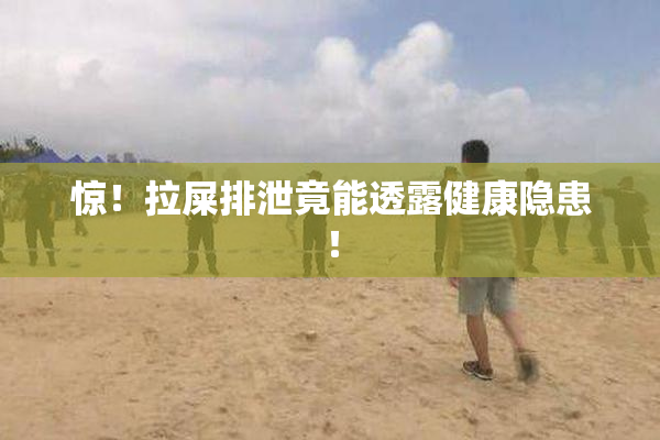 惊！拉屎排泄竟能透露健康隐患！