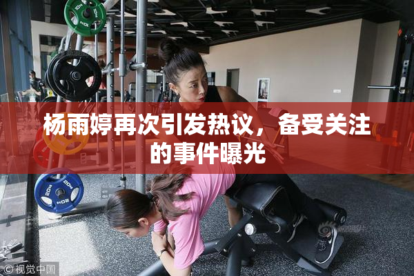 杨雨婷再次引发热议，备受关注的事件曝光