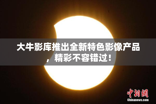 大牛影库推出全新特色影像产品，精彩不容错过！