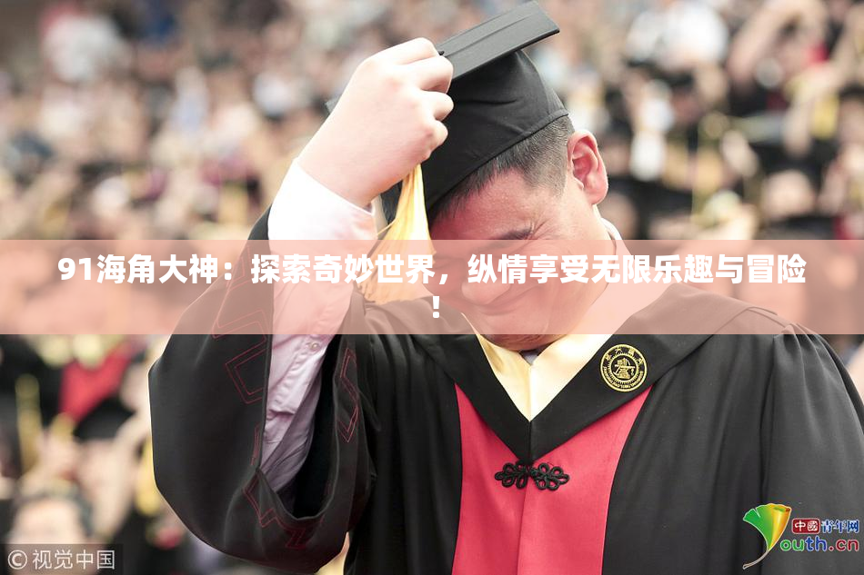 91海角大神：探索奇妙世界，纵情享受无限乐趣与冒险！