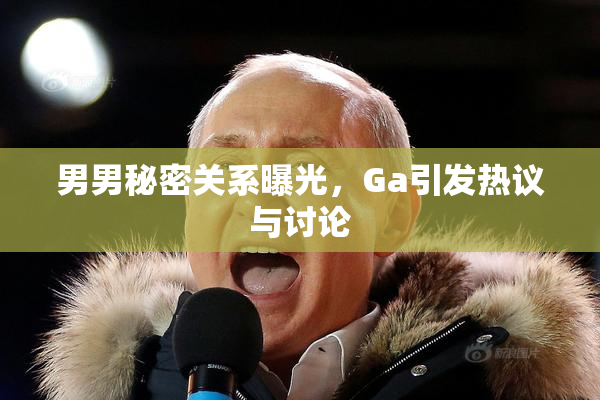 男男秘密关系曝光，Ga引发热议与讨论