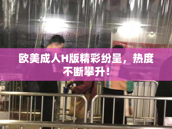 欧美成人H版精彩纷呈，热度不断攀升！