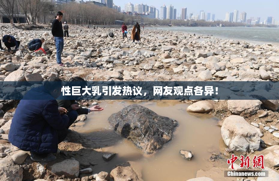 性巨大乳引发热议，网友观点各异！