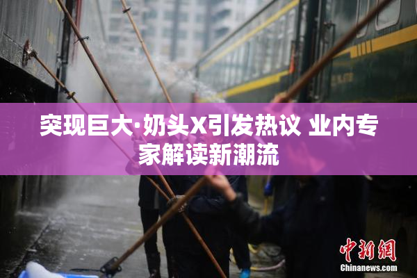 突现巨大·奶头X引发热议 业内专家解读新潮流