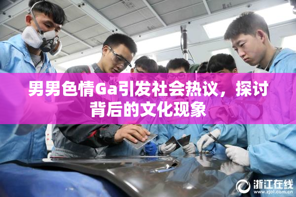 男男色情Ga引发社会热议，探讨背后的文化现象