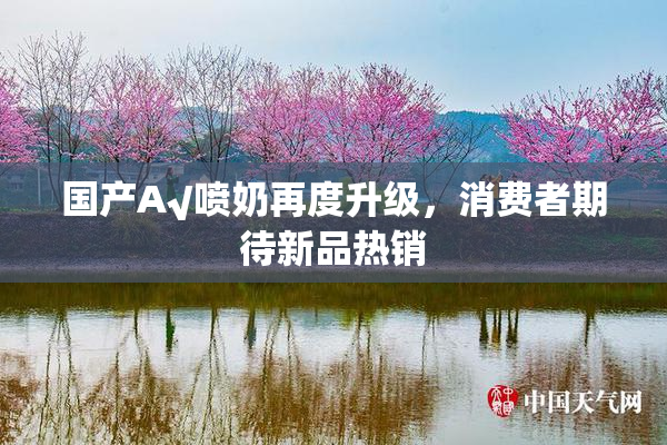 国产A√喷奶再度升级，消费者期待新品热销