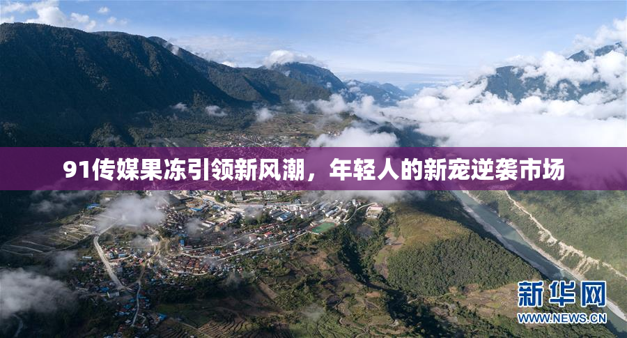 91传媒果冻引领新风潮，年轻人的新宠逆袭市场
