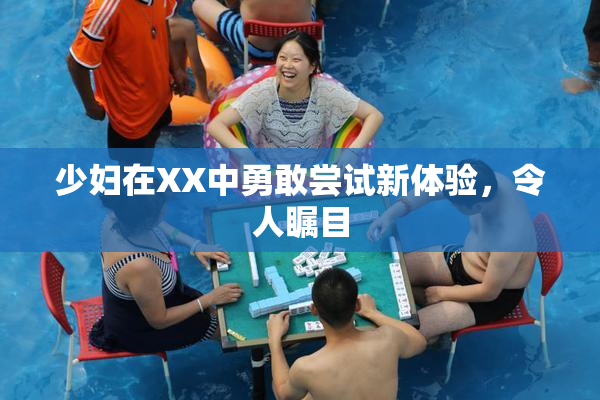 少妇在XX中勇敢尝试新体验，令人瞩目