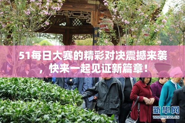 51每日大赛的精彩对决震撼来袭，快来一起见证新篇章！