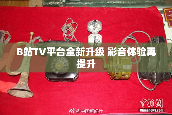 B站TV平台全新升级 影音体验再提升
