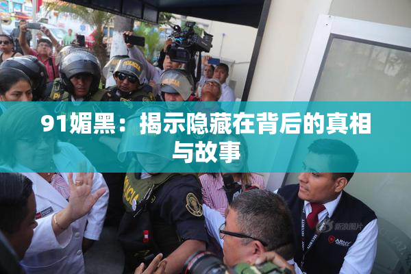 91媚黑：揭示隐藏在背后的真相与故事
