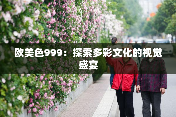 欧美色999：探索多彩文化的视觉盛宴