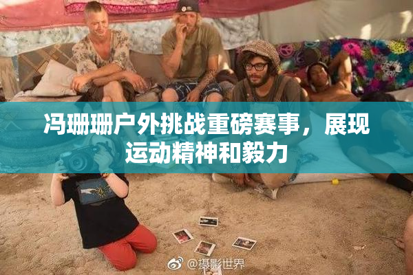 冯珊珊户外挑战重磅赛事，展现运动精神和毅力