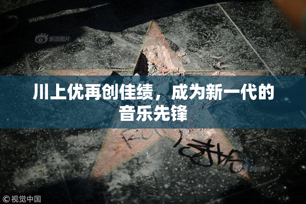川上优再创佳绩，成为新一代的音乐先锋