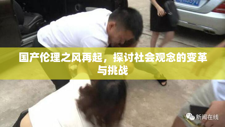 国产伦理之风再起，探讨社会观念的变革与挑战