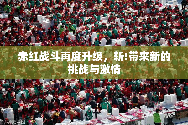 赤红战斗再度升级，斩!带来新的挑战与激情