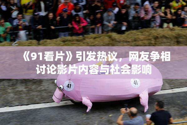 《91看片》引发热议，网友争相讨论影片内容与社会影响