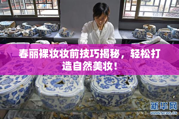 春丽裸妆妆前技巧揭秘，轻松打造自然美妆！