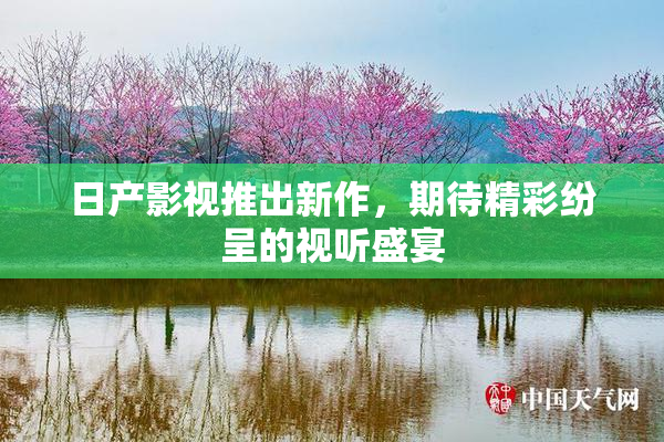 日产影视推出新作，期待精彩纷呈的视听盛宴
