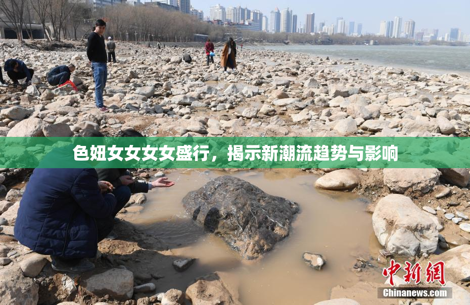 色妞女女女女盛行，揭示新潮流趋势与影响