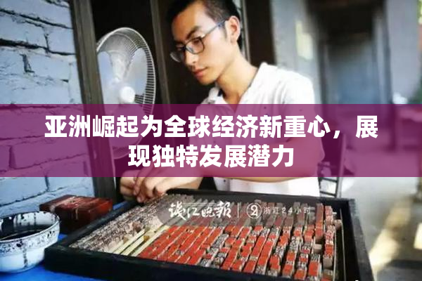 亚洲崛起为全球经济新重心，展现独特发展潜力
