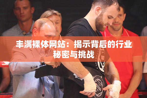丰满裸体网站：揭示背后的行业秘密与挑战