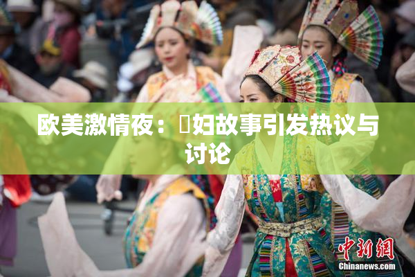 欧美激情夜：婬妇故事引发热议与讨论