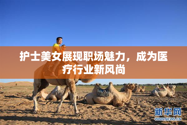 护士美女展现职场魅力，成为医疗行业新风尚