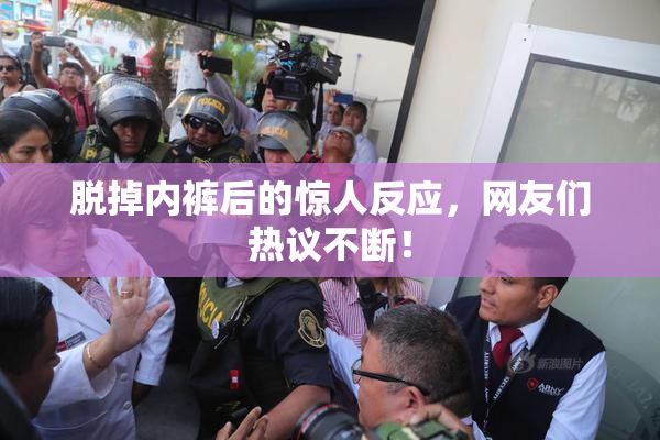 脱掉内裤后的惊人反应，网友们热议不断！