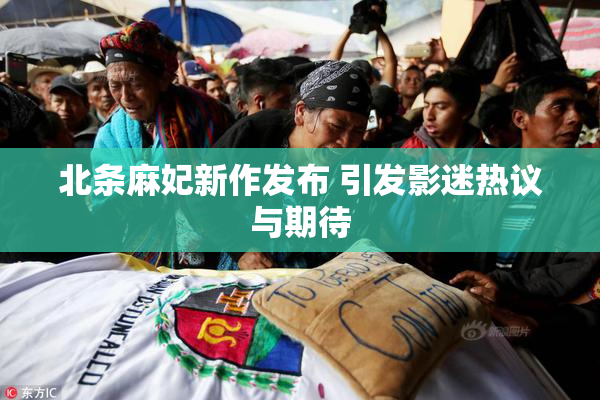 北条麻妃新作发布 引发影迷热议与期待