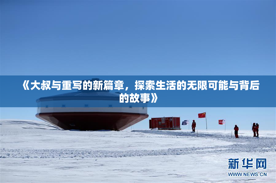 《大叔与重写的新篇章，探索生活的无限可能与背后的故事》