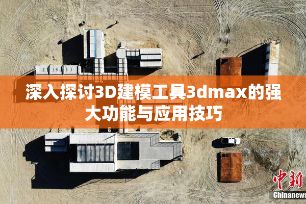 深入探讨3D建模工具3dmax的强大功能与应用技巧