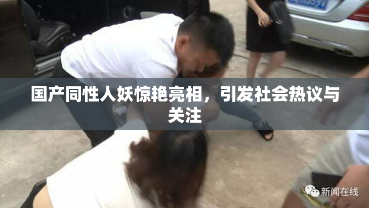 国产同性人妖惊艳亮相，引发社会热议与关注
