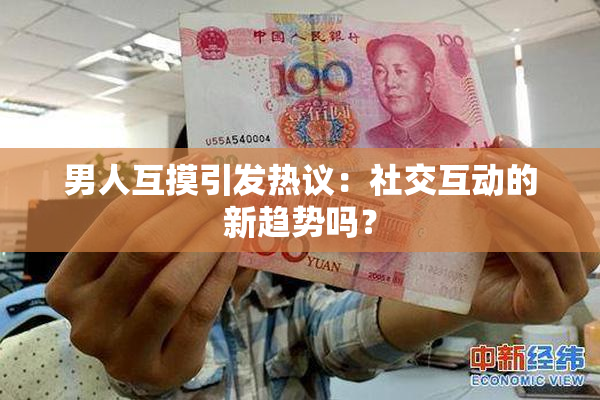 男人互摸引发热议：社交互动的新趋势吗？