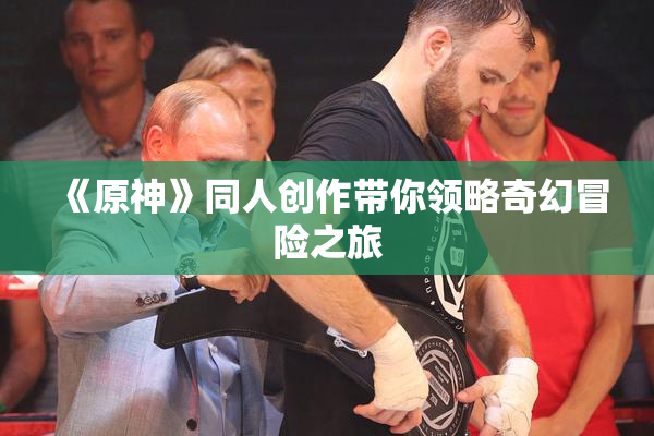 《原神》同人创作带你领略奇幻冒险之旅